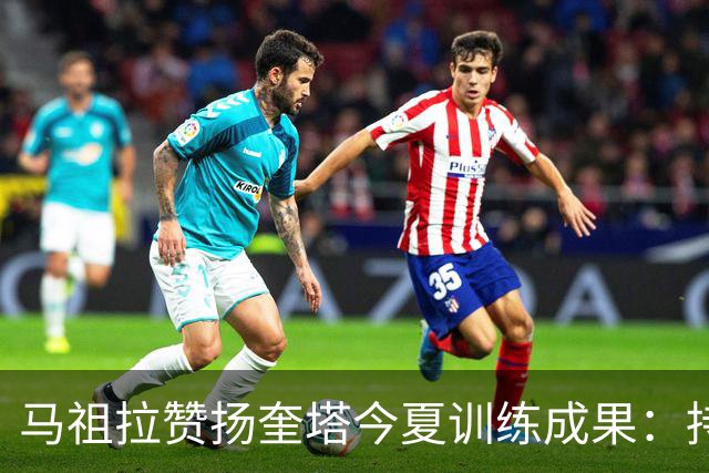 马祖拉赞扬奎塔今夏训练成果：持球更冷静，进攻选择更明智